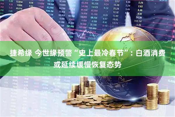 捷希缘 今世缘预警“史上最冷春节”: 白酒消费或延续缓慢恢复态势