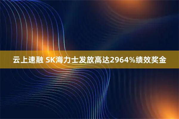 云上速融 SK海力士发放高达2964%绩效奖金