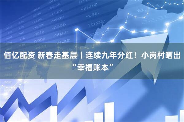 佰亿配资 新春走基层丨连续九年分红！小岗村晒出“幸福账本”