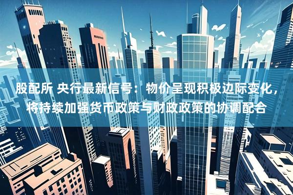 股配所 央行最新信号：物价呈现积极边际变化，将持续加强货币政策与财政政策的协调配合