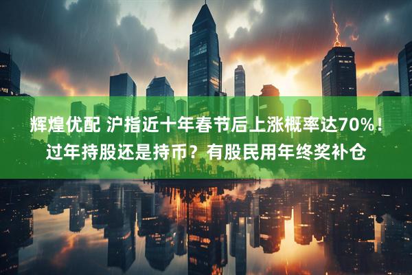 辉煌优配 沪指近十年春节后上涨概率达70%！过年持股还是持币？有股民用年终奖补仓