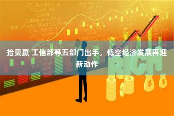 拾贝赢 工信部等五部门出手，低空经济发展再迎新动作