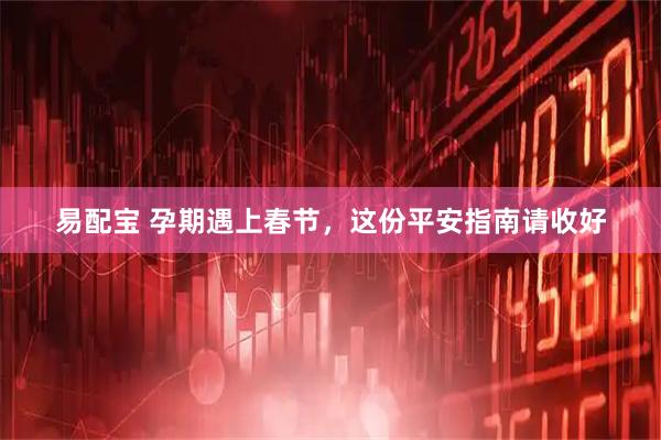 易配宝 孕期遇上春节，这份平安指南请收好