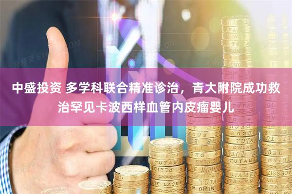 中盛投资 多学科联合精准诊治，青大附院成功救治罕见卡波西样血管内皮瘤婴儿